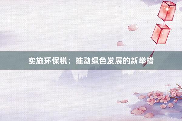 实施环保税：推动绿色发展的新举措