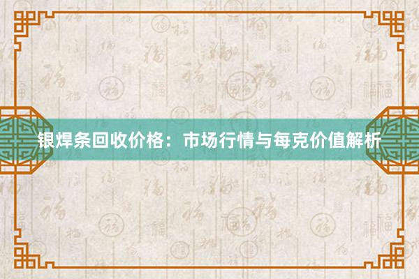 银焊条回收价格：市场行情与每克价值解析