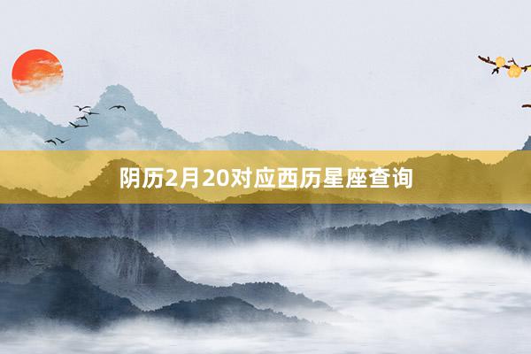 阴历2月20对应西历星座查询