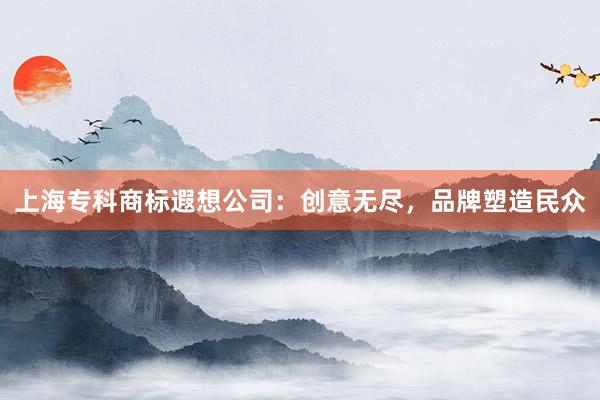 上海专科商标遐想公司：创意无尽，品牌塑造民众