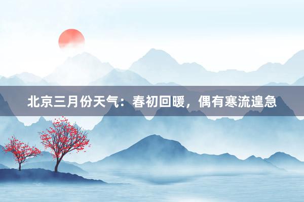 北京三月份天气：春初回暖，偶有寒流遑急