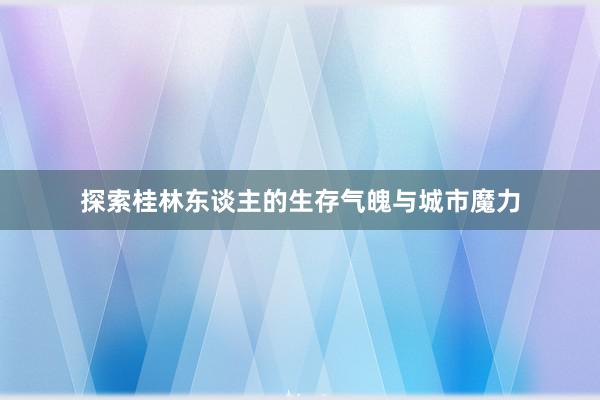 探索桂林东谈主的生存气魄与城市魔力