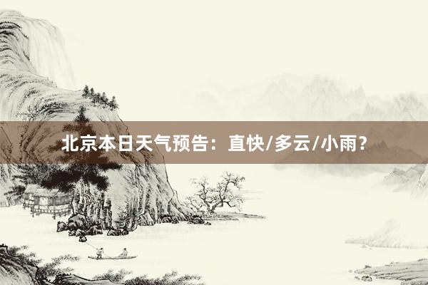 北京本日天气预告：直快/多云/小雨？